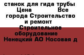 станок для гида трубы  › Цена ­ 30 000 - Все города Строительство и ремонт » Строительное оборудование   . Ненецкий АО,Носовая д.